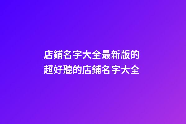 店鋪名字大全最新版的 超好聽的店鋪名字大全-第1張-店鋪起名-玄機派